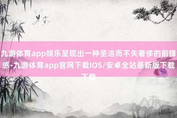 九游体育app娱乐呈现出一种圣洁而不失奢侈的前锋感-九游体育app官网下载IOS/安卓全站最新版下载