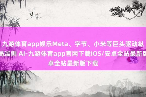 九游体育app娱乐Meta、字节、小米等巨头驱动纵脱布局端侧 AI-九游体育app官网下载IOS/安卓全站最新版下载
