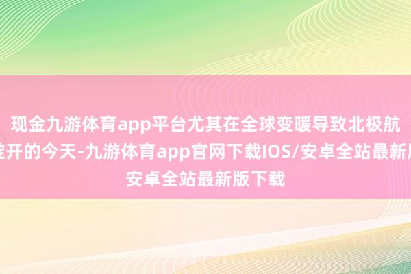 现金九游体育app平台尤其在全球变暖导致北极航说念绽开的今天-九游体育app官网下载IOS/安卓全站最新版下载