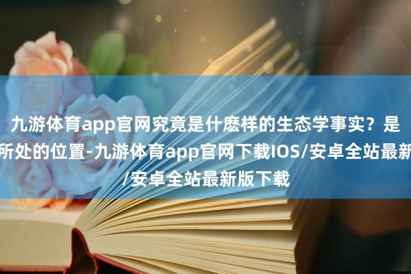 九游体育app官网究竟是什麽样的生态学事实？是因为它所处的位置-九游体育app官网下载IOS/安卓全站最新版下载