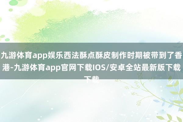 九游体育app娱乐西法酥点酥皮制作时期被带到了香港-九游体育app官网下载IOS/安卓全站最新版下载