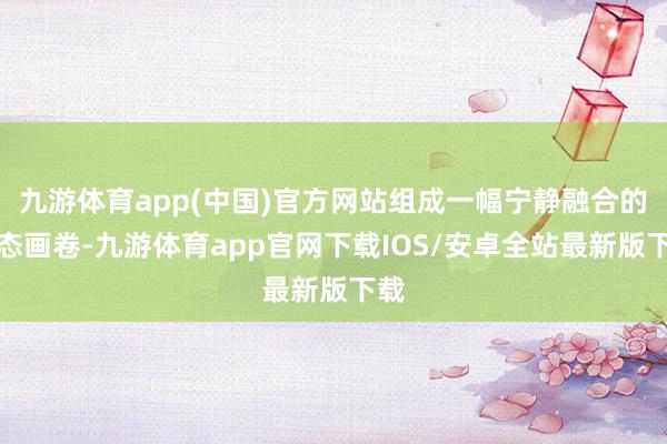 九游体育app(中国)官方网站组成一幅宁静融合的生态画卷-九游体育app官网下载IOS/安卓全站最新版下载
