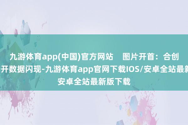 九游体育app(中国)官方网站 图片开首:合创汽车 公开数据闪现-九游体育app官网下载IOS/安卓全站最新版下载