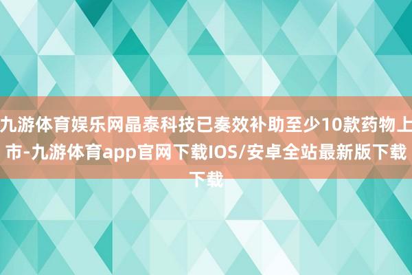 九游体育娱乐网晶泰科技已奏效补助至少10款药物上市-九游体育app官网下载IOS/安卓全站最新版下载