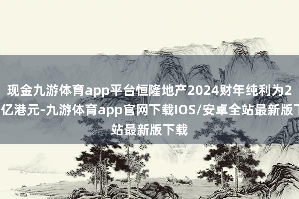 现金九游体育app平台恒隆地产2024财年纯利为21.5亿港元-九游体育app官网下载IOS/安卓全站最新版下载