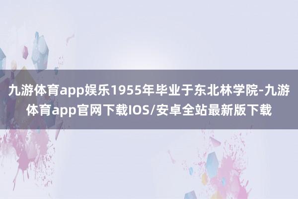 九游体育app娱乐1955年毕业于东北林学院-九游体育app官网下载IOS/安卓全站最新版下载