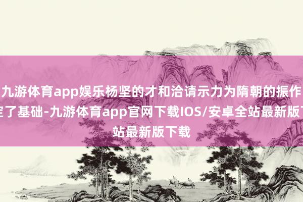 九游体育app娱乐杨坚的才和洽请示力为隋朝的振作奠定了基础-九游体育app官网下载IOS/安卓全站最新版下载
