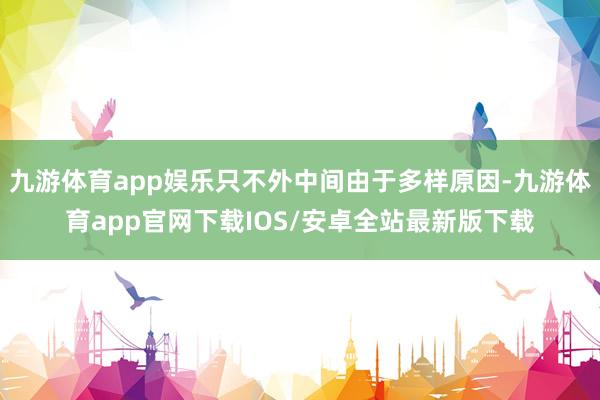 九游体育app娱乐只不外中间由于多样原因-九游体育app官网下载IOS/安卓全站最新版下载