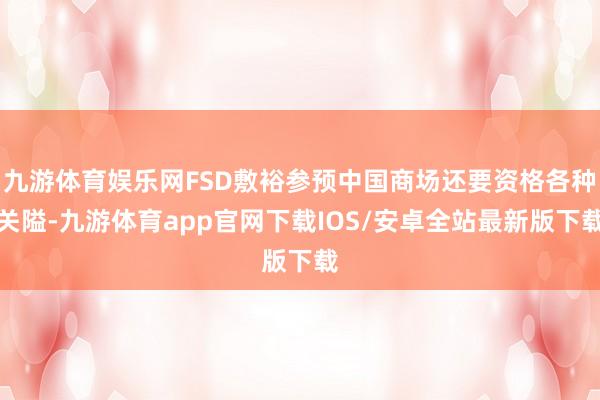 九游体育娱乐网FSD敷裕参预中国商场还要资格各种关隘-九游体育app官网下载IOS/安卓全站最新版下载