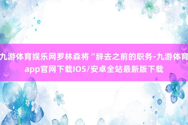 九游体育娱乐网罗林森将“辞去之前的职务-九游体育app官网下载IOS/安卓全站最新版下载