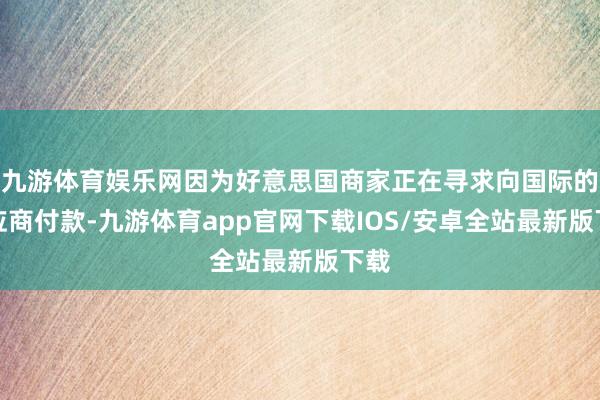 九游体育娱乐网因为好意思国商家正在寻求向国际的供应商付款-九游体育app官网下载IOS/安卓全站最新版下载