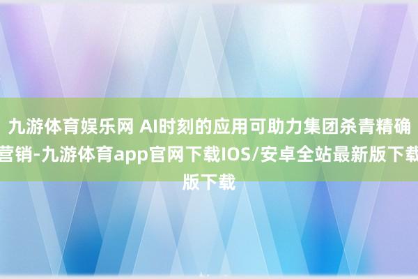 九游体育娱乐网 AI时刻的应用可助力集团杀青精确营销-九游体育app官网下载IOS/安卓全站最新版下载