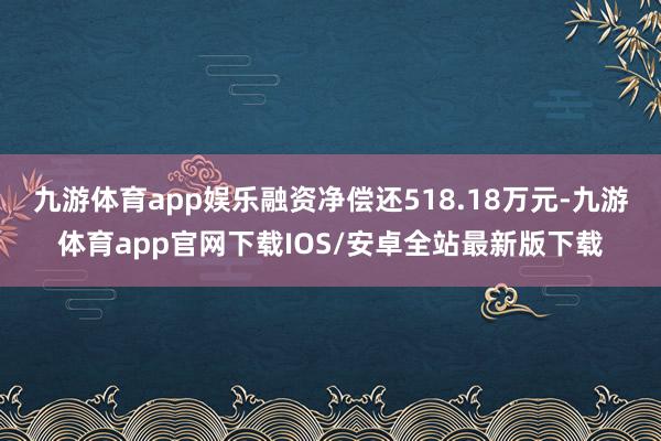 九游体育app娱乐融资净偿还518.18万元-九游体育app官网下载IOS/安卓全站最新版下载