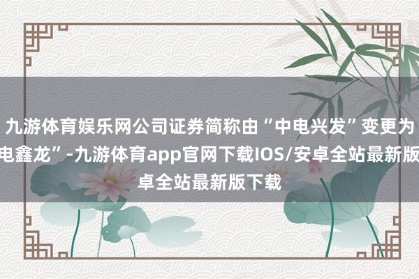 九游体育娱乐网公司证券简称由“中电兴发”变更为“中电鑫龙”-九游体育app官网下载IOS/安卓全站最新版下载