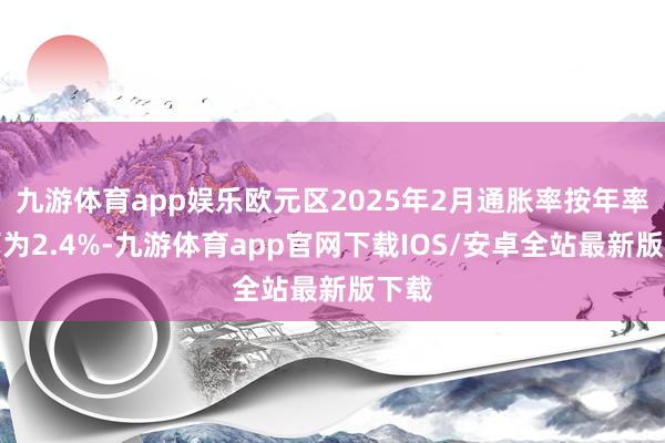 九游体育app娱乐欧元区2025年2月通胀率按年率筹画为2.4%-九游体育app官网下载IOS/安卓全站最新版下载