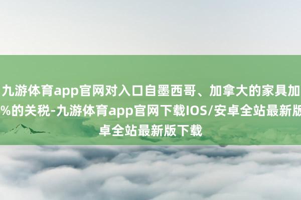 九游体育app官网对入口自墨西哥、加拿大的家具加征25%的关税-九游体育app官网下载IOS/安卓全站最新版下载