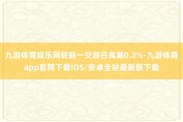九游体育娱乐网较前一交游日高潮0.2%-九游体育app官网下载IOS/安卓全站最新版下载