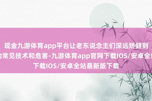 现金九游体育app平台让老东说念主们深远矫健到了金融糊弄的常见技术和危害-九游体育app官网下载IOS/安卓全站最新版下载