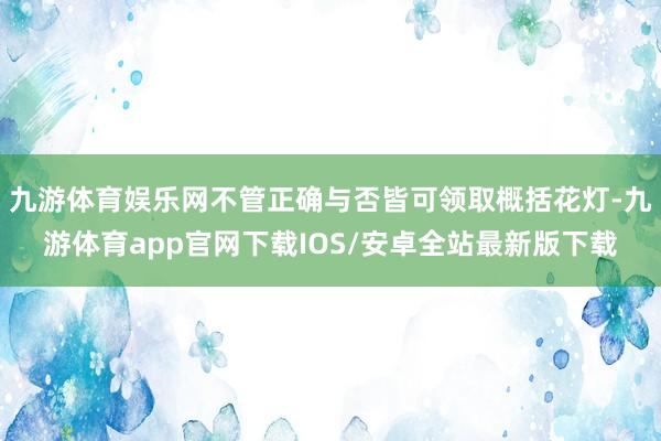 九游体育娱乐网不管正确与否皆可领取概括花灯-九游体育app官网下载IOS/安卓全站最新版下载