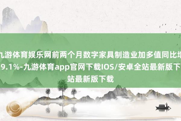 九游体育娱乐网前两个月数字家具制造业加多值同比增长9.1%-九游体育app官网下载IOS/安卓全站最新版下载