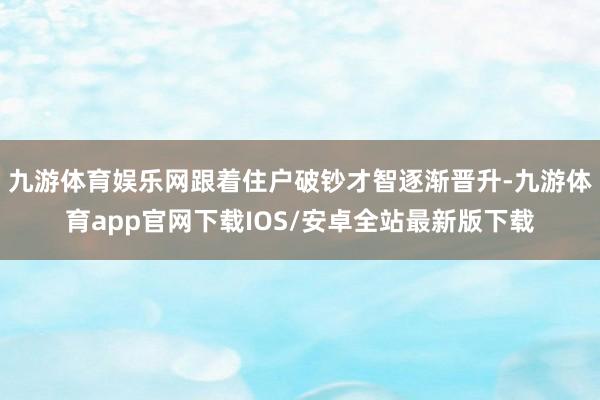 九游体育娱乐网跟着住户破钞才智逐渐晋升-九游体育app官网下载IOS/安卓全站最新版下载
