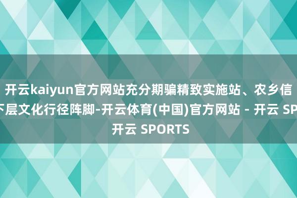 开云kaiyun官方网站充分期骗精致实施站、农乡信屋等下层文