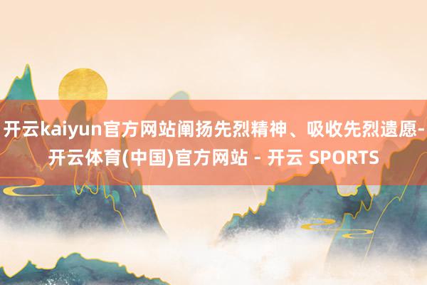 开云kaiyun官方网站阐扬先烈精神、吸收先烈遗愿-开云体育
