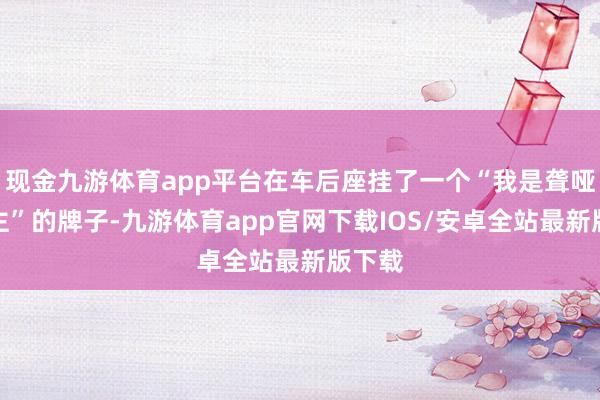 现金九游体育app平台在车后座挂了一个“我是聋哑东谈主”的牌子-九游体育app官网下载IOS/安卓全站最新版下载