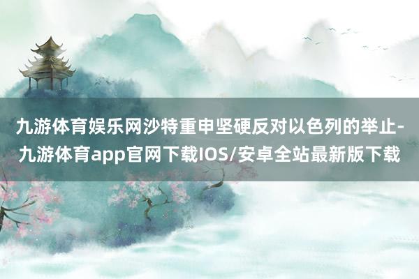 九游体育娱乐网　　沙特重申坚硬反对以色列的举止-九游体育app官网下载IOS/安卓全站最新版下载