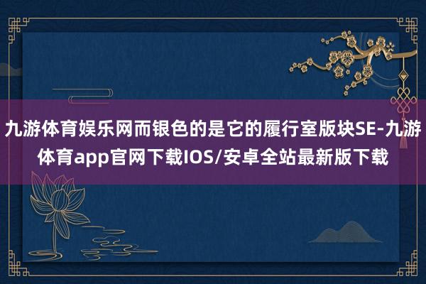 九游体育娱乐网而银色的是它的履行室版块SE-九游体育app官网下载IOS/安卓全站最新版下载