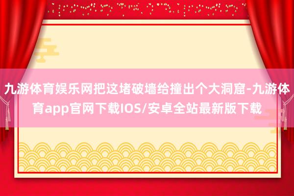 九游体育娱乐网把这堵破墙给撞出个大洞窟-九游体育app官网下载IOS/安卓全站最新版下载
