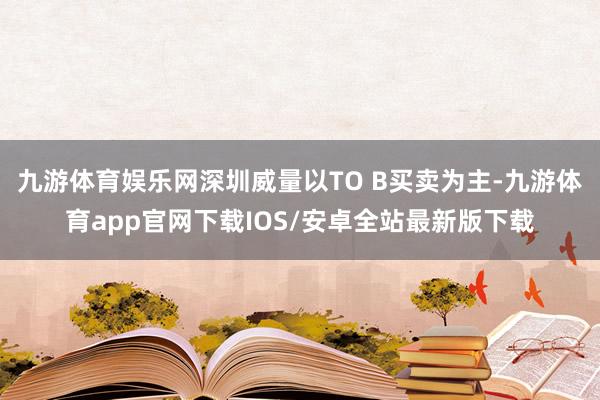 九游体育娱乐网深圳威量以TO B买卖为主-九游体育app官网下载IOS/安卓全站最新版下载