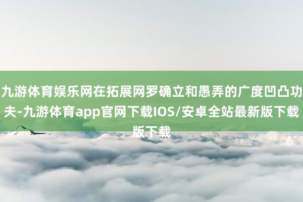 九游体育娱乐网在拓展网罗确立和愚弄的广度凹凸功夫-九游体育app官网下载IOS/安卓全站最新版下载