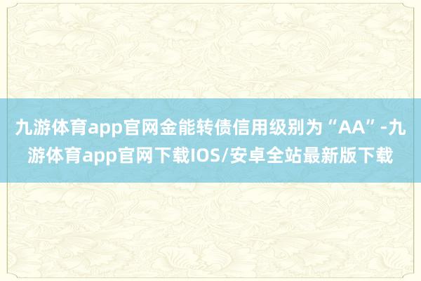 九游体育app官网金能转债信用级别为“AA”-九游体育app官网下载IOS/安卓全站最新版下载