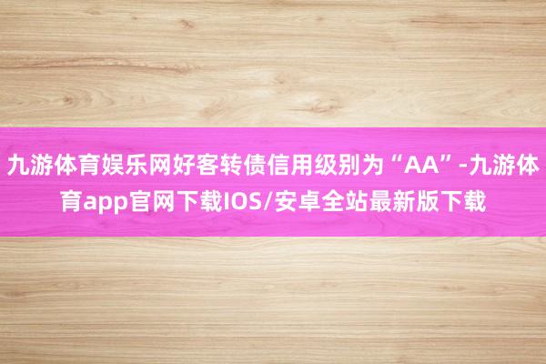九游体育娱乐网好客转债信用级别为“AA”-九游体育app官网下载IOS/安卓全站最新版下载