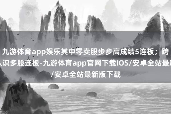 九游体育app娱乐其中零卖股步步高成绩5连板；跨境电商认识多股连板-九游体育app官网下载IOS/安卓全站最新版下载