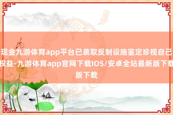 现金九游体育app平台已袭取反制设施鉴定珍视自己权益-九游体育app官网下载IOS/安卓全站最新版下载
