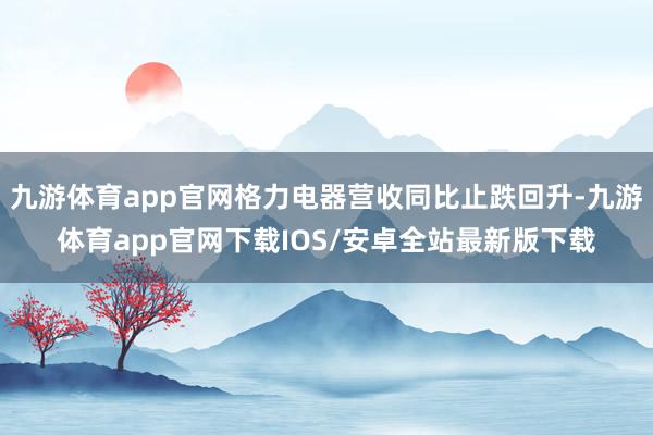 九游体育app官网格力电器营收同比止跌回升-九游体育app官网下载IOS/安卓全站最新版下载