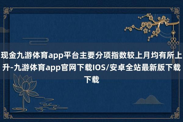 现金九游体育app平台主要分项指数较上月均有所上升-九游体育app官网下载IOS/安卓全站最新版下载