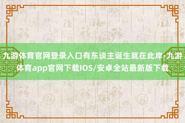 九游体育官网登录入口有东谈主诞生就在此岸-九游体育app官网下载IOS/安卓全站最新版下载
