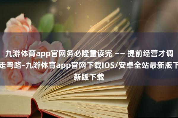 九游体育app官网务必隆重读完 —— 提前经营才调少走弯路-九游体育app官网下载IOS/安卓全站最新版下载
