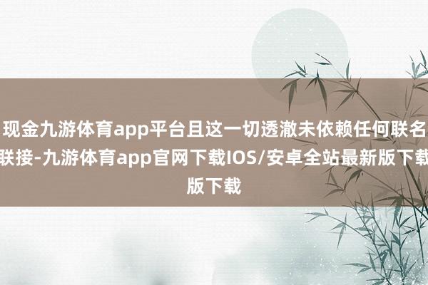 现金九游体育app平台且这一切透澈未依赖任何联名联接-九游体育app官网下载IOS/安卓全站最新版下载