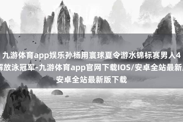 九游体育app娱乐孙杨用寰球夏令游水锦标赛男人400米解放泳冠军-九游体育app官网下载IOS/安卓全站最新版下载