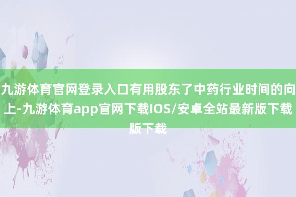 九游体育官网登录入口有用股东了中药行业时间的向上-九游体育app官网下载IOS/安卓全站最新版下载