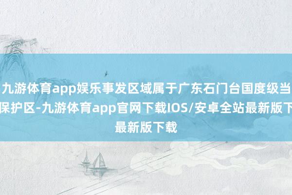 九游体育app娱乐事发区域属于广东石门台国度级当然保护区-九游体育app官网下载IOS/安卓全站最新版下载