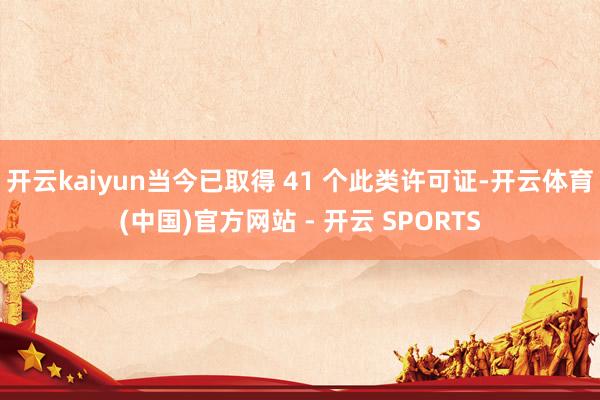 开云kaiyun当今已取得 41 个此类许可证-开云体育(中