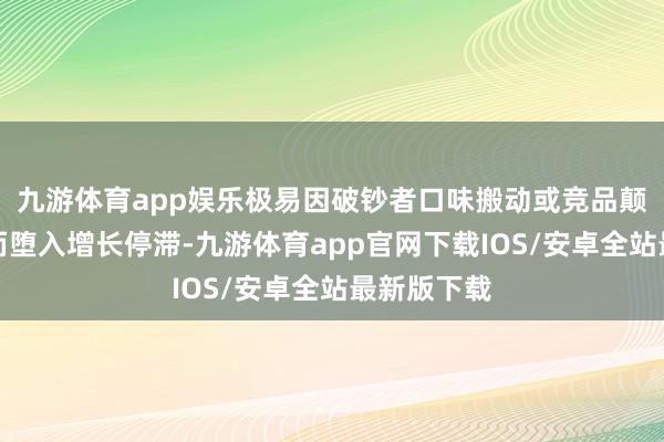 九游体育app娱乐极易因破钞者口味搬动或竞品颠覆性立异而堕入增长停滞-九游体育app官网下载IOS/安卓全站最新版下载