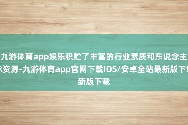 九游体育app娱乐积贮了丰富的行业素质和东说念主脉资源-九游体育app官网下载IOS/安卓全站最新版下载