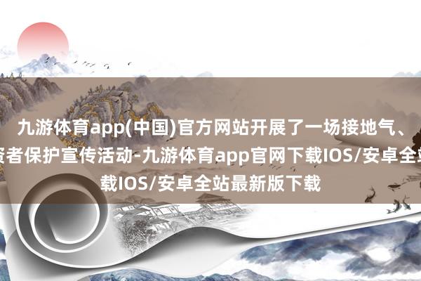 九游体育app(中国)官方网站开展了一场接地气、有实效的投资者保护宣传活动-九游体育app官网下载IOS/安卓全站最新版下载