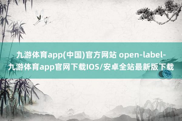 九游体育app(中国)官方网站 open-label-九游体育app官网下载IOS/安卓全站最新版下载